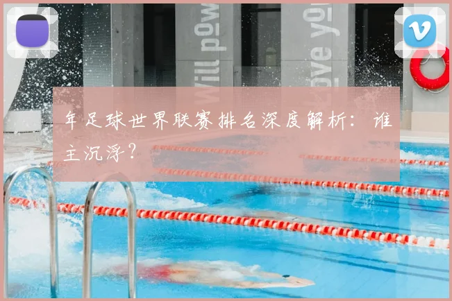 年足球世界联赛排名深度解析：谁主沉浮？