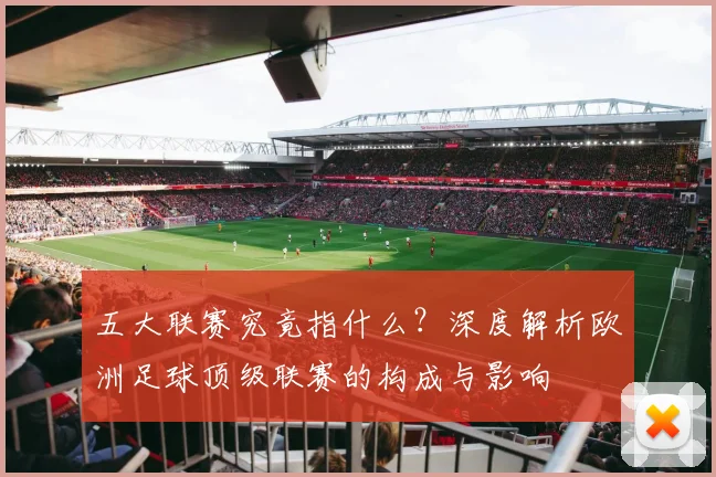 五大联赛究竟指什么？深度解析欧洲足球顶级联赛的构成与影响