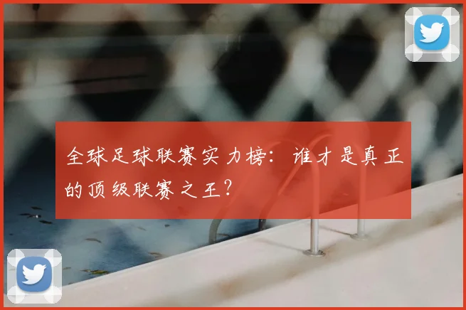 全球足球联赛实力榜：谁才是真正的顶级联赛之王？