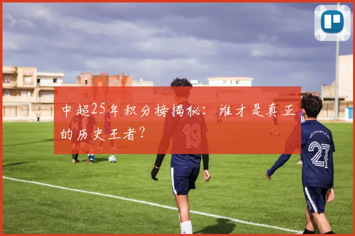 中超25年积分榜揭秘：谁才是真正的历史王者？