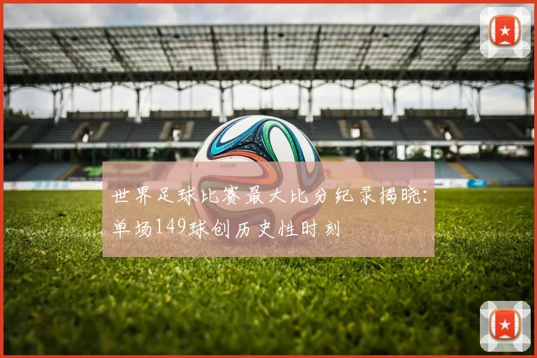 世界足球比赛最大比分纪录揭晓:单场149球创历史性时刻