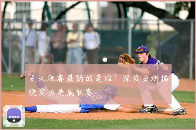 五大联赛最弱的是谁?深度分析揭晓实力垫底联赛