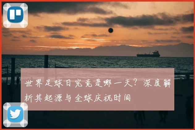 世界足球日究竟是哪一天?深度解析其起源与全球庆祝时间