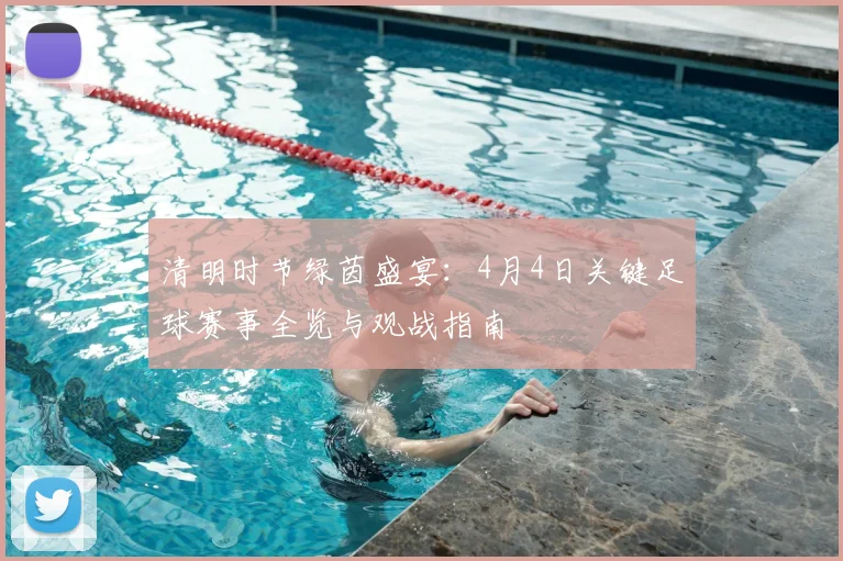 清明时节绿茵盛宴：4月4日关键足球赛事全览与观战指南