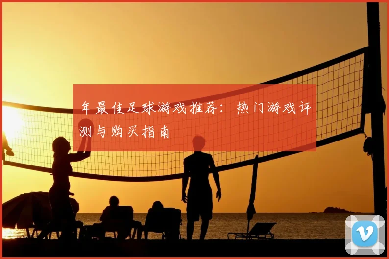 年最佳足球游戏推荐:热门游戏评测与购买指南