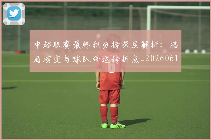 中超联赛最终积分榜深度解析:格局演变与球队命运转折点_20260611141639