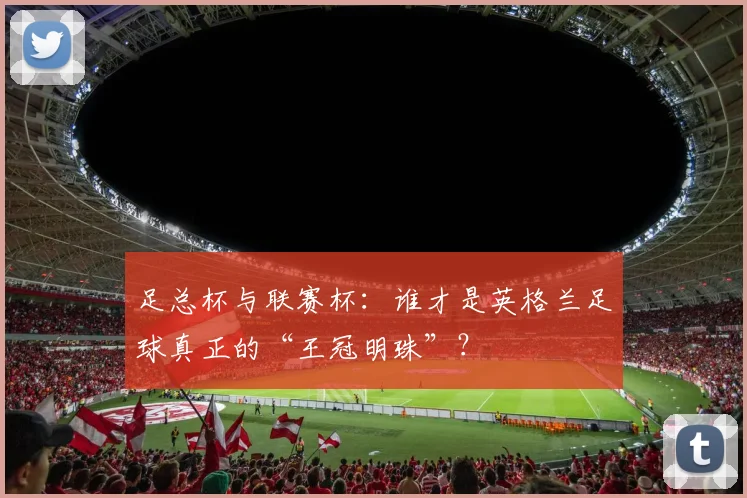 足总杯与联赛杯:谁才是英格兰足球真正的“王冠明珠”?