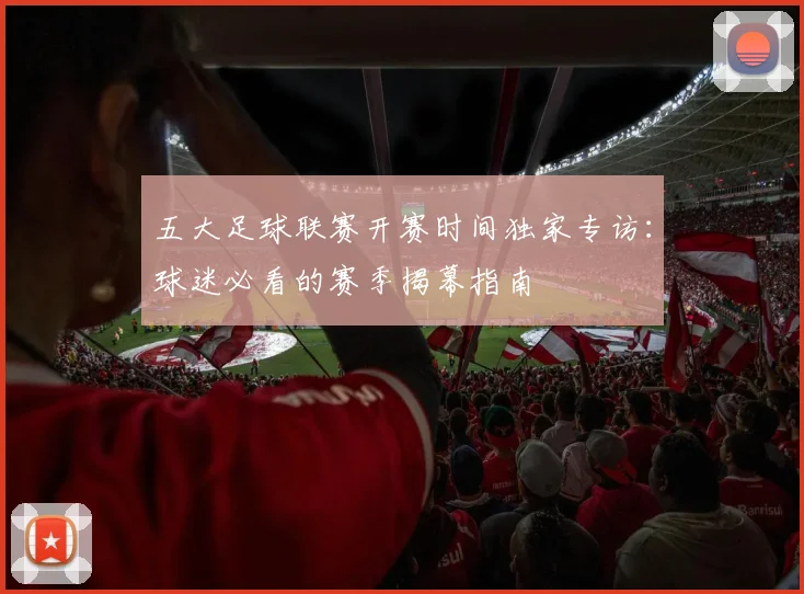 五大足球联赛开赛时间独家专访：球迷必看的赛季揭幕指南