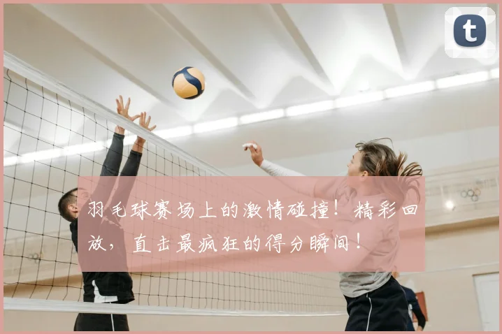 羽毛球赛场上的激情碰撞!精彩回放,直击最疯狂的得分瞬间!