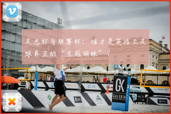 足总杯与联赛杯:谁才是英格兰足球真正的“王冠明珠”?