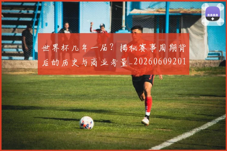 世界杯几年一届?揭秘赛事周期背后的历史与商业考量_20260609201307