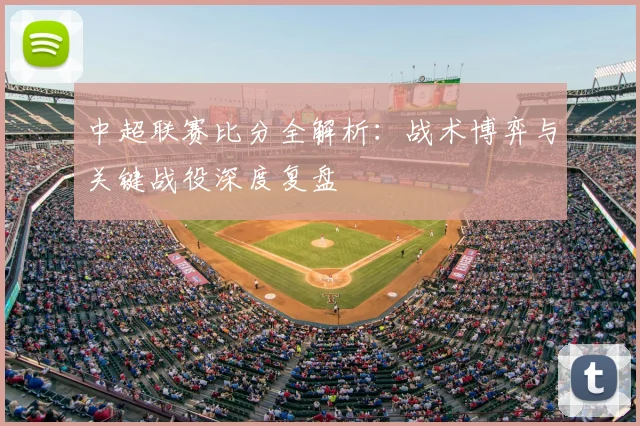 中超联赛比分全解析:战术博弈与关键战役深度复盘