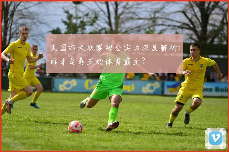 美国四大联赛综合实力深度解析:谁才是真正的体育霸主?