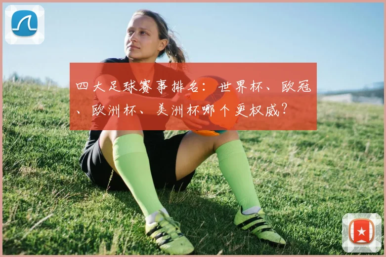 四大足球赛事排名:世界杯、欧冠、欧洲杯、美洲杯哪个更权威?