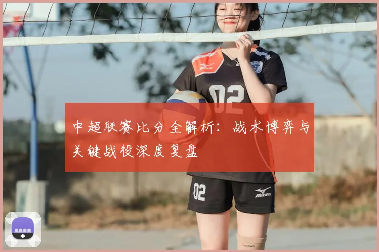 中超联赛比分全解析:战术博弈与关键战役深度复盘