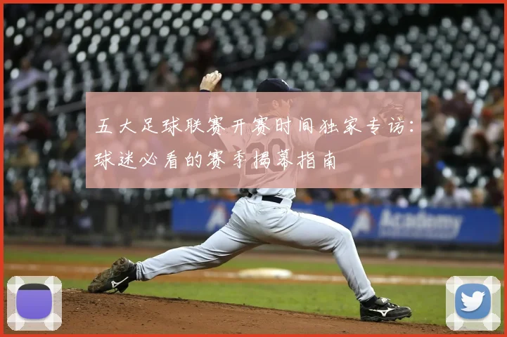 五大足球联赛开赛时间独家专访：球迷必看的赛季揭幕指南