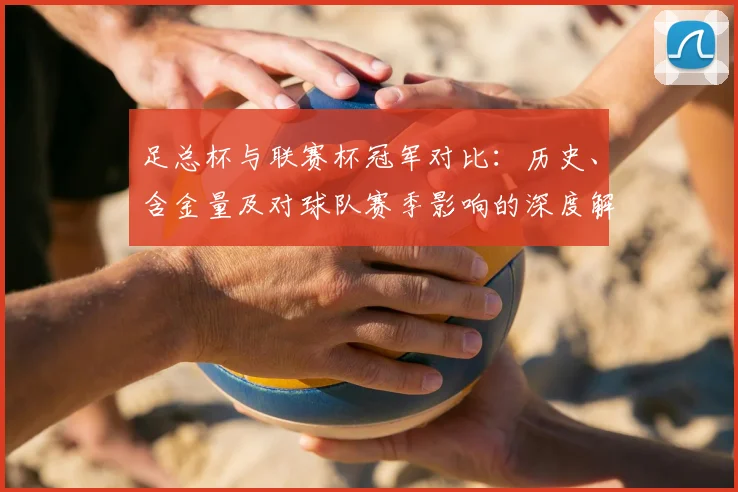 足总杯与联赛杯冠军对比:历史、含金量及对球队赛季影响的深度解析