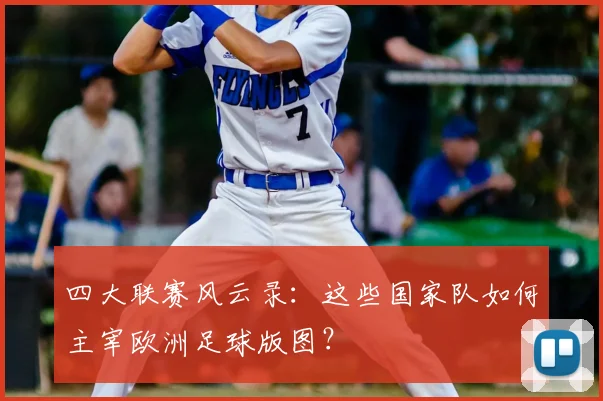 四大联赛风云录:这些国家队如何主宰欧洲足球版图?