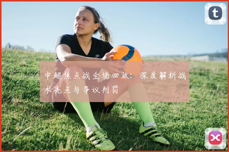 中超焦点战全场回放:深度解析战术亮点与争议判罚