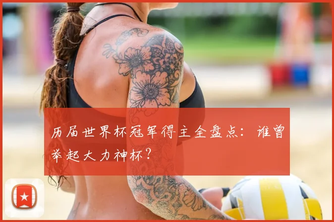 历届世界杯冠军得主全盘点:谁曾举起大力神杯?