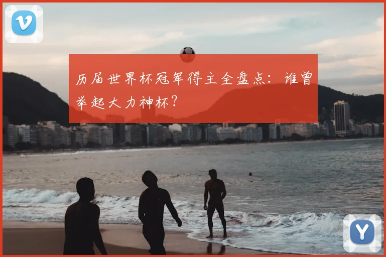 历届世界杯冠军得主全盘点：谁曾举起大力神杯？