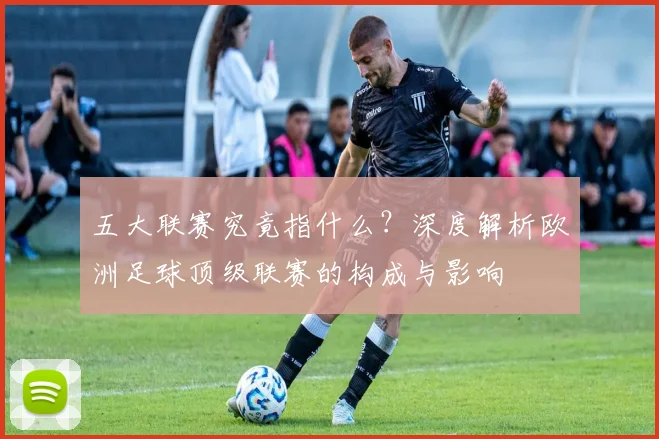 五大联赛究竟指什么?深度解析欧洲足球顶级联赛的构成与影响