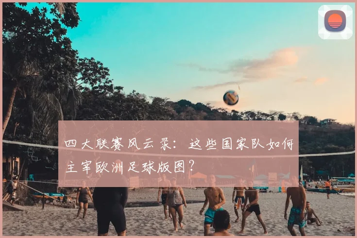 四大联赛风云录:这些国家队如何主宰欧洲足球版图?