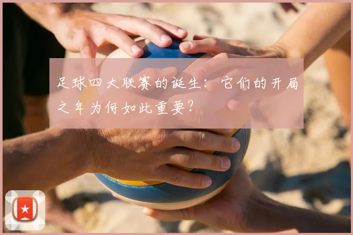足球四大联赛的诞生:它们的开局之年为何如此重要?