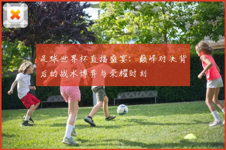 足球世界杯直播盛宴:巅峰对决背后的战术博弈与荣耀时刻