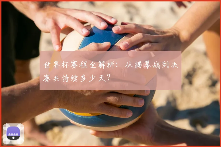 世界杯赛程全解析:从揭幕战到决赛共持续多少天?
