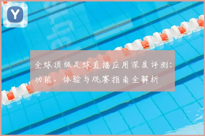 全球顶级足球直播应用深度评测：功能、体验与观赛指南全解析