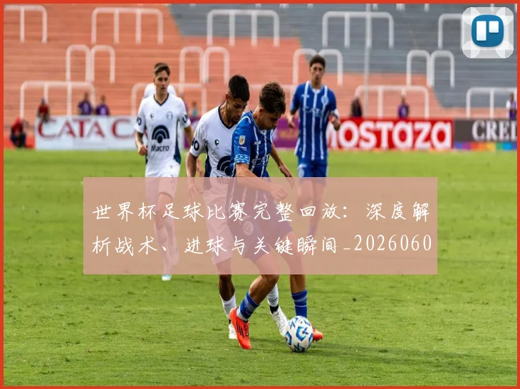 世界杯足球比赛完整回放:深度解析战术、进球与关键瞬间_20260609201334