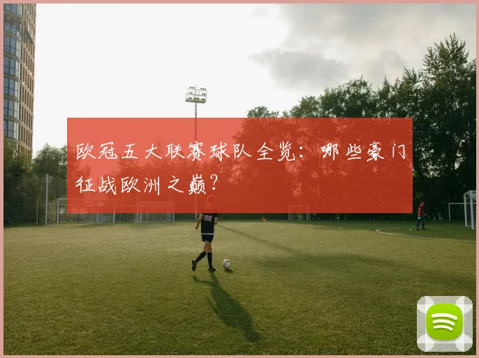 欧冠五大联赛球队全览:哪些豪门征战欧洲之巅?