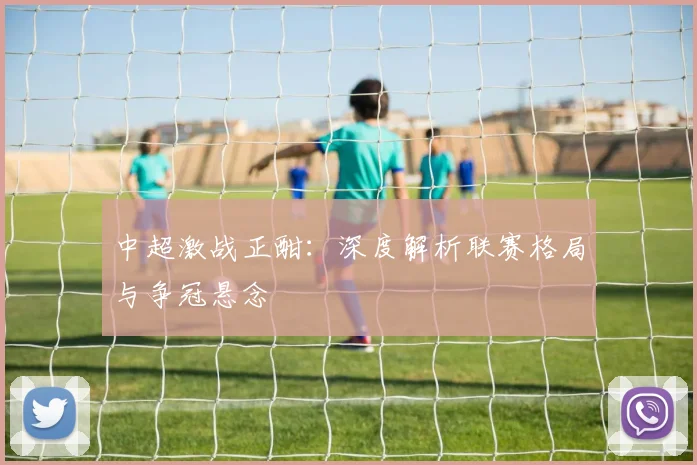 中超激战正酣:深度解析联赛格局与争冠悬念
