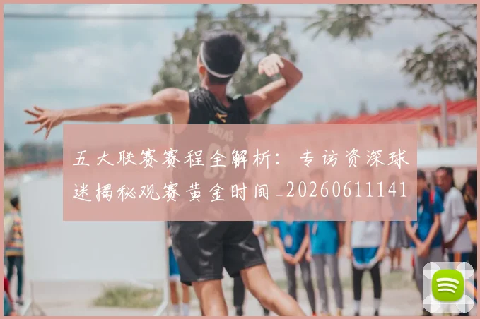五大联赛赛程全解析:专访资深球迷揭秘观赛黄金时间_20260611141824