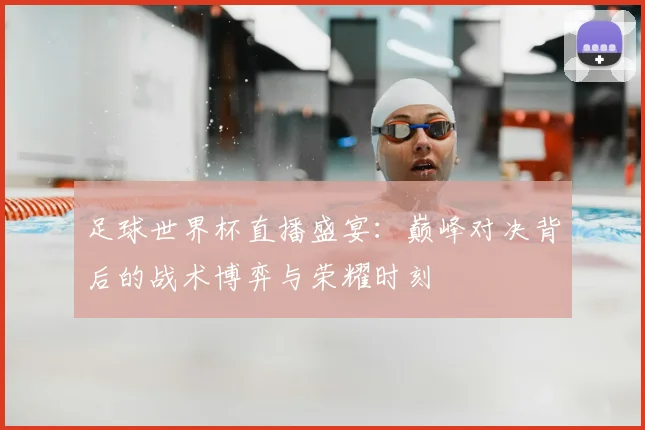 足球世界杯直播盛宴:巅峰对决背后的战术博弈与荣耀时刻