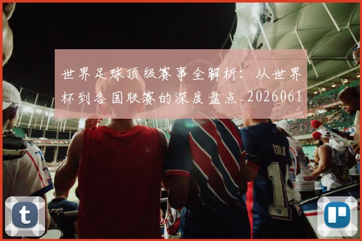 世界足球顶级赛事全解析:从世界杯到各国联赛的深度盘点_20260610190244