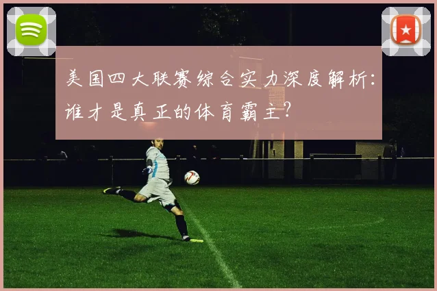 美国四大联赛综合实力深度解析:谁才是真正的体育霸主?