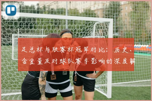 足总杯与联赛杯冠军对比:历史、含金量及对球队赛季影响的深度解析