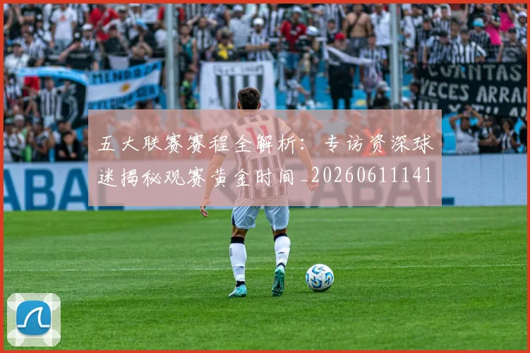 五大联赛赛程全解析:专访资深球迷揭秘观赛黄金时间_20260611141824