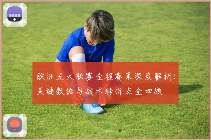 欧洲五大联赛全程赛果深度解析:关键数据与战术转折点全回顾